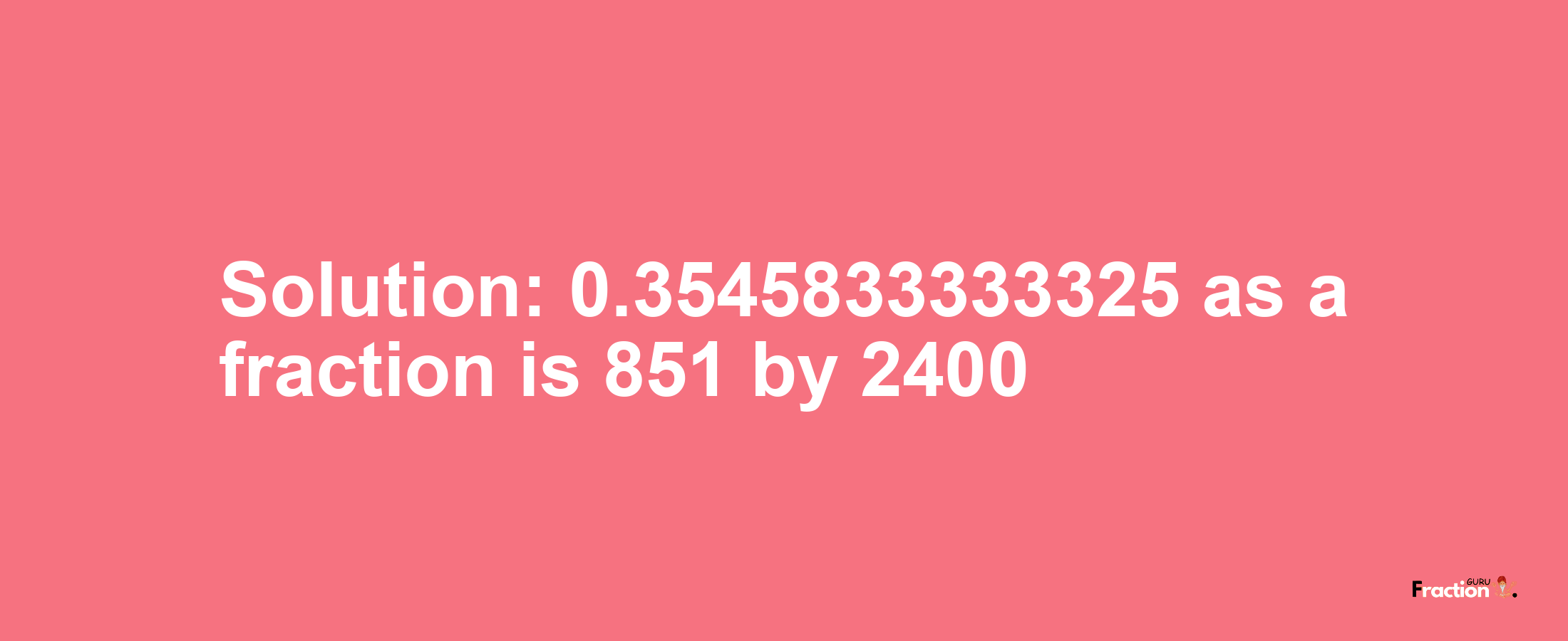 Solution:0.3545833333325 as a fraction is 851/2400